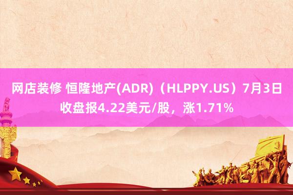 网店装修 恒隆地产(ADR)（HLPPY.US）7月3日收盘报4.22美元/股，涨1.71%