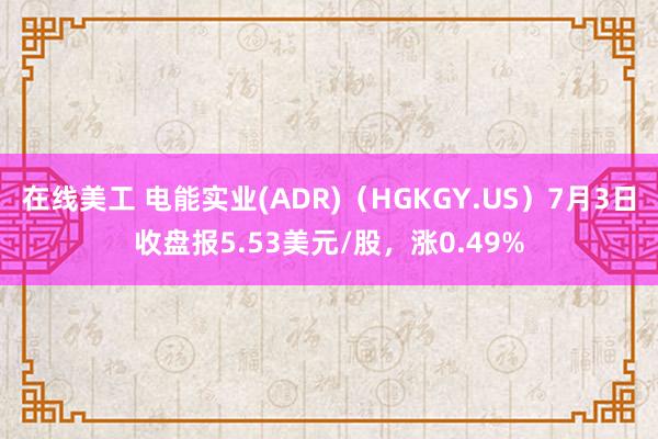 在线美工 电能实业(ADR)（HGKGY.US）7月3日收盘报5.53美元/股，涨0.49%