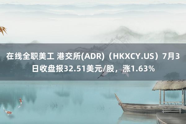 在线全职美工 港交所(ADR)（HKXCY.US）7月3日收盘报32.51美元/股，涨1.63%