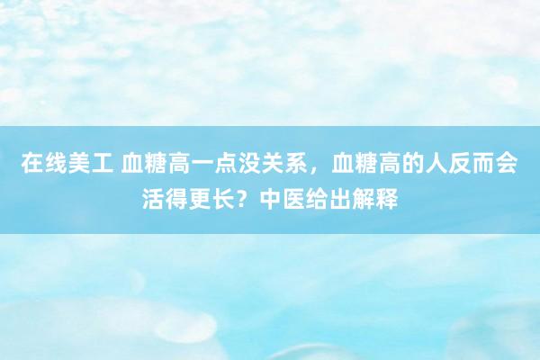 在线美工 血糖高一点没关系，血糖高的人反而会活得更长？中医给出解释