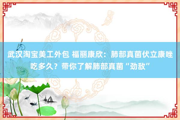 武汉淘宝美工外包 福丽康欣：肺部真菌伏立康唑吃多久？带你了解肺部真菌“劲敌”