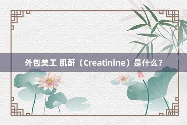 外包美工 肌酐（Creatinine）是什么？