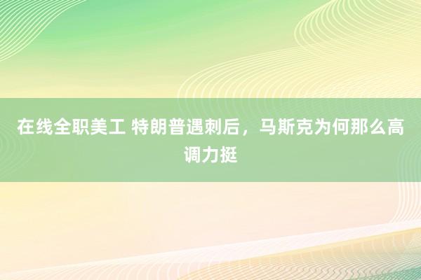 在线全职美工 特朗普遇刺后，马斯克为何那么高调力挺