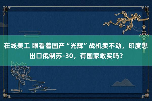 在线美工 眼看着国产“光辉”战机卖不动，印度想出口俄制苏-30，有国家敢买吗？