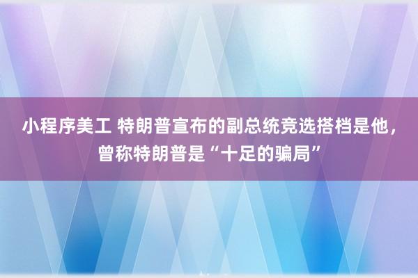 小程序美工 特朗普宣布的副总统竞选搭档是他，曾称特朗普是“十足的骗局”