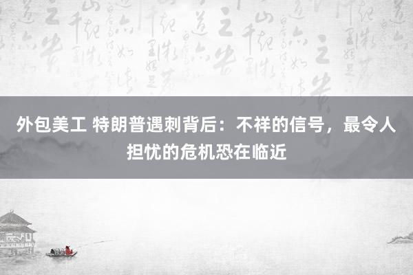 外包美工 特朗普遇刺背后：不祥的信号，最令人担忧的危机恐在临近