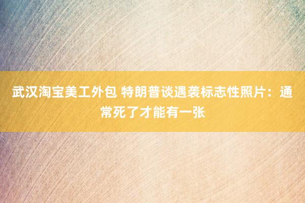 武汉淘宝美工外包 特朗普谈遇袭标志性照片：通常死了才能有一张