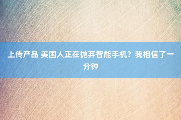 上传产品 美国人正在抛弃智能手机？我相信了一分钟