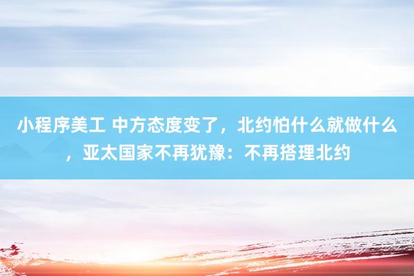 小程序美工 中方态度变了，北约怕什么就做什么，亚太国家不再犹豫：不再搭理北约