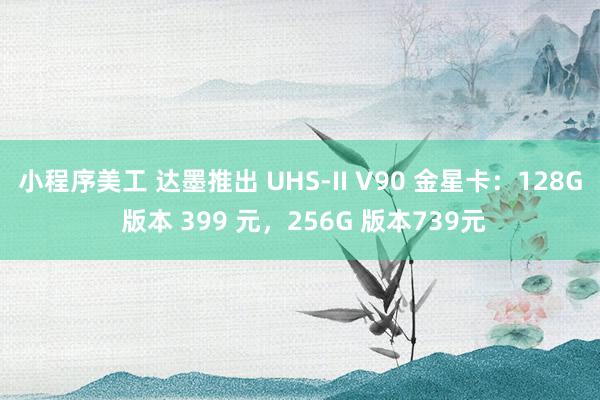 小程序美工 达墨推出 UHS-II V90 金星卡：128G 版本 399 元，256G 版本739元