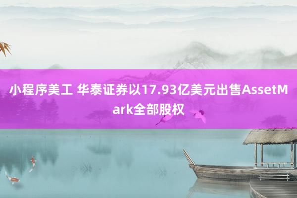 小程序美工 华泰证券以17.93亿美元出售AssetMark全部股权