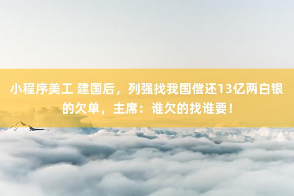 小程序美工 建国后，列强找我国偿还13亿两白银的欠单，主席：谁欠的找谁要！