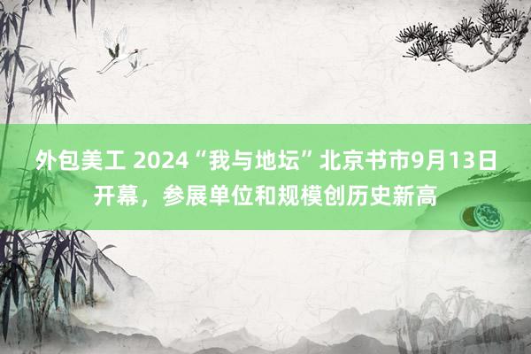 外包美工 2024“我与地坛”北京书市9月13日开幕，参展单位和规模创历史新高